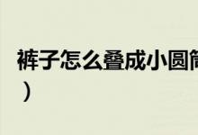 裤子怎么叠成小圆筒（裤子叠成小圆筒的方法）