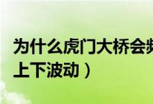 为什么虎门大桥会频震动（虎门大桥为什么会上下波动）