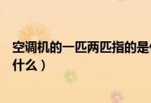 空调机的一匹两匹指的是什么（空调一匹两匹指的是空调的什么）
