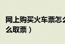 网上购买火车票怎么报销（网上购买火车票怎么取票）