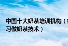 中国十大奶茶培训机构（奶茶培训专业学校排名哪里可以学习做奶茶技术）
