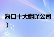 海口十大翻译公司（海口有资质翻译公司推荐）