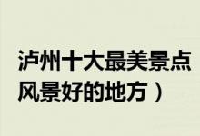 泸州十大最美景点（泸州景色最美的景区泸州风景好的地方）