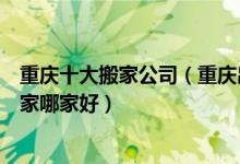 重庆十大搬家公司（重庆出名的搬家公司有哪些重庆长途搬家哪家好）