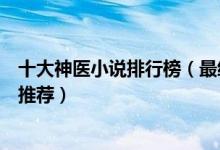 十大神医小说排行榜（最经典的神医小说好看的神医类小说推荐）