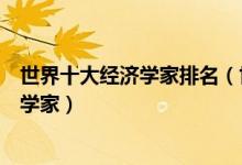 世界十大经济学家排名（世界顶级经济学大师全球著名经济学家）