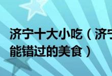 济宁十大小吃（济宁特色小吃排行榜到济宁不能错过的美食）
