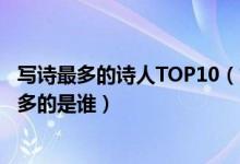 写诗最多的诗人TOP10（古代诗人写诗数量排名现存诗作最多的是谁）