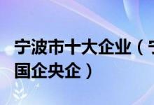 宁波市十大企业（宁波著名上市公司宁波著名国企央企）