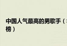 中国人气最高的男歌手（华语乐坛最热门的男歌星薛之谦霸榜）