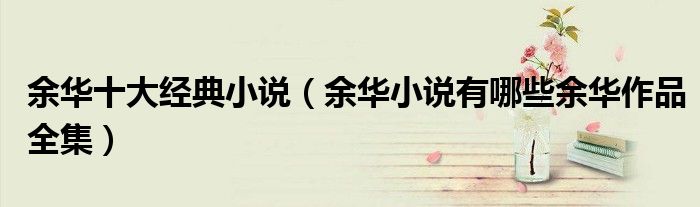 余华十大经典小说(余华小说有哪些余华作品全集)