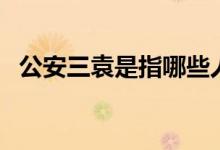 公安三袁是指哪些人（公安三袁指哪些人）