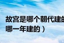 故宫是哪个朝代建的（故宫是哪个朝代建的是哪一年建的）