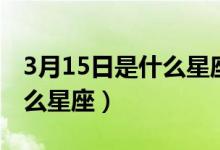 3月15日是什么星座女和谁配（3月15日是什么星座）