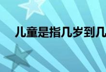 儿童是指几岁到几岁（儿童的年龄范围）