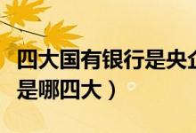 四大国有银行是央企还是国企（四大国有银行是哪四大）
