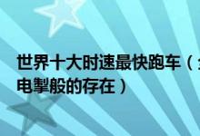 世界十大时速最快跑车（全球地表速度最快跑车排行榜风驰电掣般的存在）