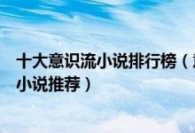 十大意识流小说排行榜（意识流小说代表作最好看的意识流小说推荐）