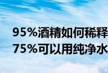 95%酒精如何稀释75%（95%酒精如何稀释75%可以用纯净水吗）