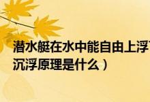 潜水艇在水中能自由上浮下沉的原理是什么（潜水艇能自由沉浮原理是什么）