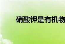硝酸钾是有机物吗（硝酸钾是什么）