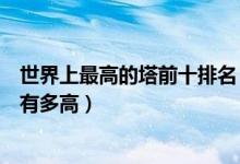 世界上最高的塔前十排名（世界上最高的塔前十名最高的塔有多高）