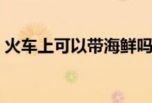 火车上可以带海鲜吗（火车上可以带白酒吗）