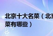 北京十大名菜（北京菜最有名的代表菜北京名菜有哪些）