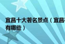 宜昌十大著名景点（宜昌著名旅游景点介绍宜昌有名的景点有哪些）