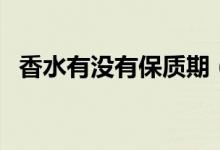 香水有没有保质期（香水保质期一般多久）