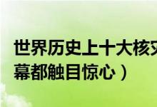 世界历史上十大核灾难（最严重的核事故每一幕都触目惊心）