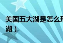 美国五大湖是怎么形成的（美国五大湖是什么湖）