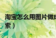 淘宝怎么用图片做成视频（淘宝怎么用图片搜索）
