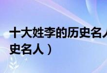 十大姓李的历史名人（古代姓李的名人李姓历史名人）