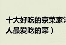 十大好吃的京菜家常菜（北京传统家常菜北京人最爱吃的菜）