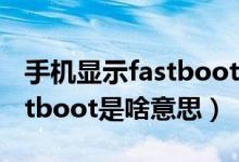 手机显示fastboot是什么原因（手机显示fastboot是啥意思）