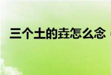 三个土的垚怎么念（三个土的垚是什么字）