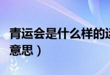青运会是什么样的运动会（青运会指的是什么意思）