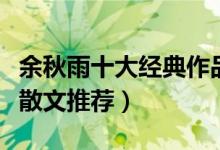 余秋雨十大经典作品（余秋雨作品盘点余秋雨散文推荐）