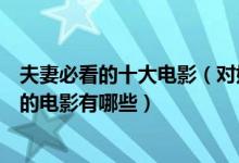 夫妻必看的十大电影（对婚姻有帮助的电影推荐适合夫妻看的电影有哪些）