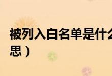被列入白名单是什么意思（被列入白名单的意思）