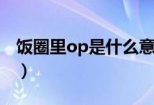 饭圈里op是什么意思（op在饭圈是什么意思）