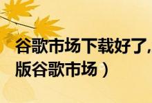 谷歌市场下载好了,怎么打开?（如何打开完整版谷歌市场）