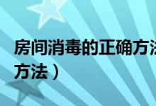 房间消毒的正确方法有哪些（房间消毒的正确方法）