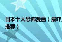 日本十大恐怖漫画（最吓人的日本恐怖漫画好看的恐怖漫画推荐）