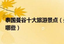 泰国曼谷十大旅游景点（曼谷最有名的景区著名旅游胜地有哪些）