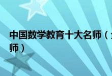中国数学教育十大名师（全国数学十大名师全国著名数学老师）