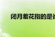 闭月羞花指的是谁（闭月羞花的出处）