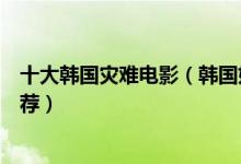 十大韩国灾难电影（韩国好看的经典灾难电影韩国灾难片推荐）