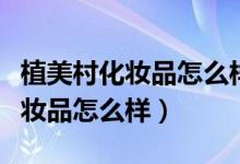 植美村化妆品怎么样多少钱呀一套（植美村化妆品怎么样）